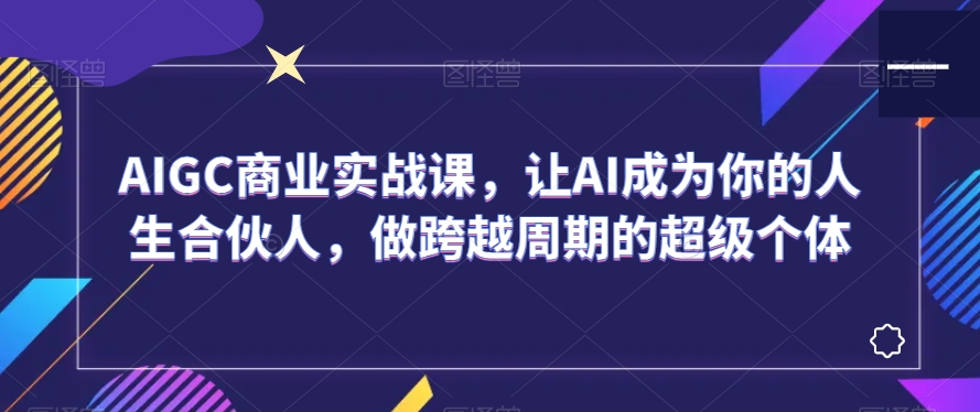 AIGC商业实战课，让AI成为你的人生合伙人，做跨越周期的超级个体-一米创业记