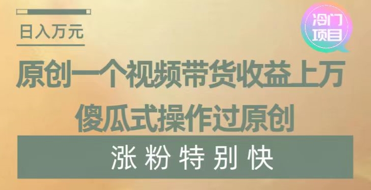 原创一个视频带货收益上万，傻瓜式操作过原创，几分钟做一个视频涨粉特别快【揭秘】-一米创业记