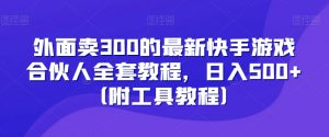 外面卖300的最新快手游戏合伙人全套教程，日入500+（附工具教程）-一米创业记