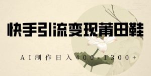快手引流变现莆田鞋,AI制作日入400+【揭秘】-一米创业记