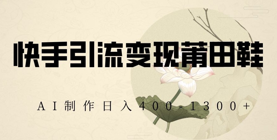 快手引流变现莆田鞋,AI制作日入400+【揭秘】-一米创业记