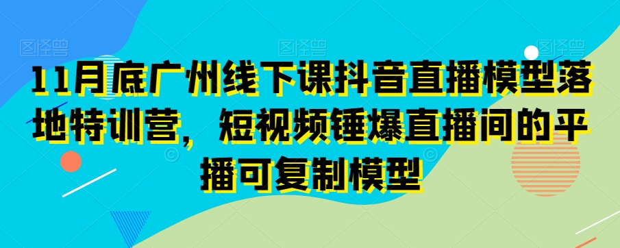 11月底广州线下课抖音直播模型落地特训营，短视频锤爆直播间的平播可复制模型-一米创业记