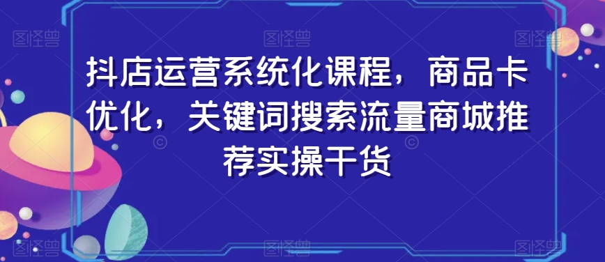 抖店运营系统化课程，商品卡优化，关键词搜索流量商城推荐实操干货-一米创业记