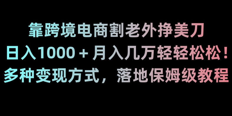 靠跨境电商割老外挣美刀，日入1000＋月入几万轻轻松松！多种变现方式，落地保姆级教程【揭秘】-一米创业记