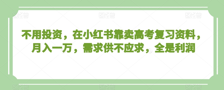不用投资，在小红书靠卖高考复习资料，月入一万，需求供不应求，全是利润【揭秘】-一米创业记