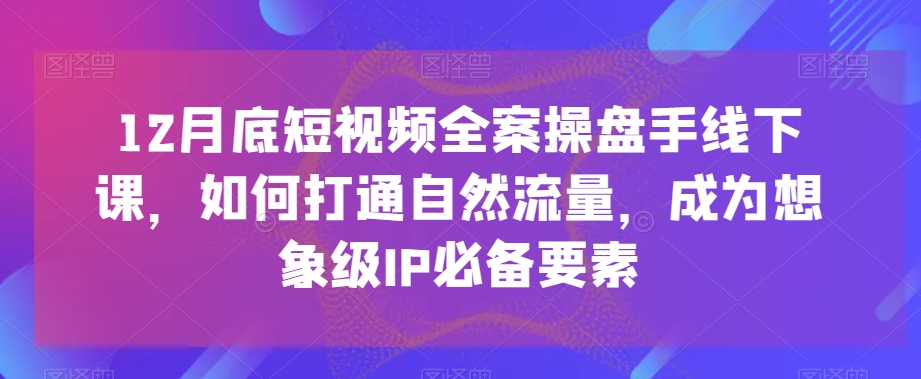 12月底短视频全案操盘手线下课，如何打通自然流量，成为想象级IP必备要素-一米创业记