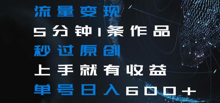 流量变现5分钟1条作品秒过原创上手就有收益单号日入600+【揭秘】-一米创业记