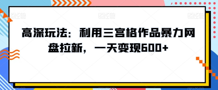 高深玩法：利用三宫格作品暴力网盘拉新，一天变现600+【揭秘】-一米创业记