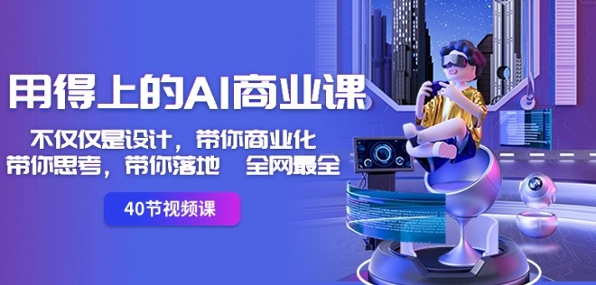 用得上的AI商业课：不仅仅是设计，带你商业化-带你思考-带你落地-全网最全-一米创业记