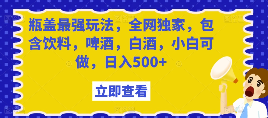 瓶盖最强玩法，全网独家，包含饮料，啤酒，白酒，小白可做，日入500+【揭秘】-一米创业记