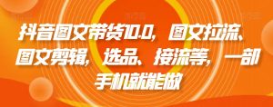 抖音图文带货10.0，图文拉流、图文剪辑，选品、接流等，一部手机就能做-一米创业记