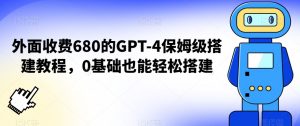 外面收费680的GPT-4保姆级搭建教程，0基础也能轻松搭建【揭秘】-一米创业记
