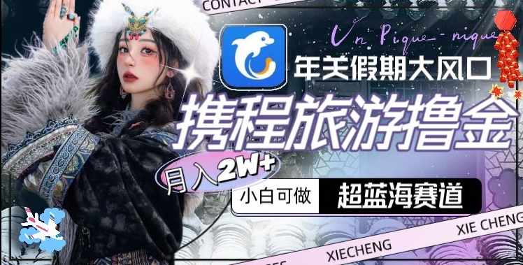 年关假期大风口,携程旅游撸金,超蓝海赛道,月入2w+【揭秘】-一米创业记