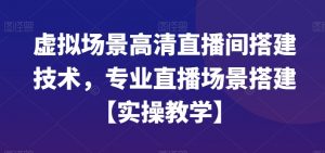 虚拟场景高清直播间搭建技术，专业直播场景搭建【实操教学】-一米创业记