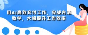 用AI高效交付工作，实战方法教学，大幅提升工作效率-一米创业记
