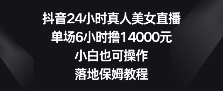 抖音24小时真人美女直播,单场6小时撸14000元,小白也可操作,落地保姆教程【揭秘】-一米创业记