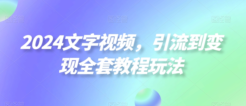 2024文字视频，引流到变现全套教程玩法【揭秘】-一米创业记