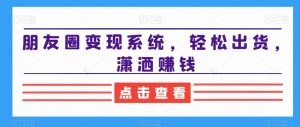 朋友圈变现系统，轻松出货，潇洒赚钱-一米创业记