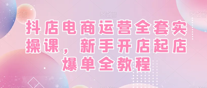 抖店电商运营全套实操课，新手开店起店爆单全教程-一米创业记