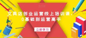 文具店创业运营线上培训课，0基础到运营高手-一米创业记