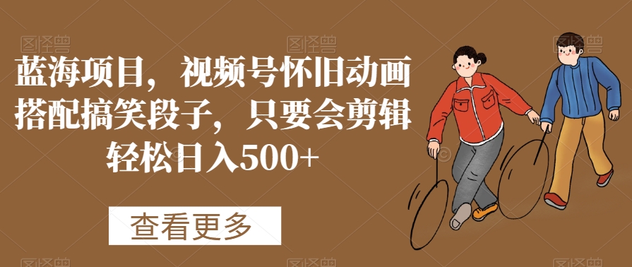 蓝海项目，视频号怀旧动画搭配搞笑段子，只要会剪辑轻松日入500+【揭秘】-一米创业记