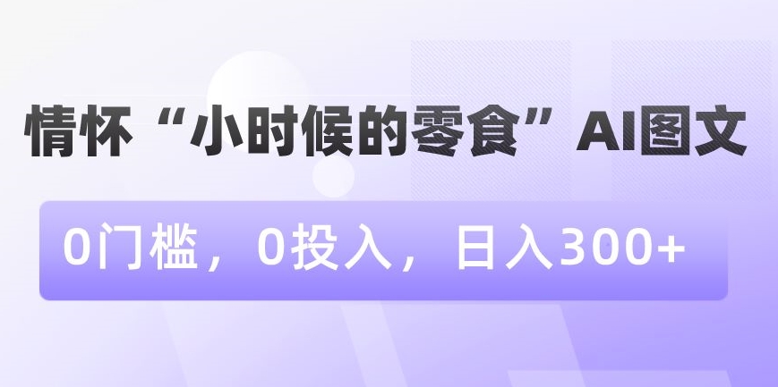 情怀“小时候的零食”AI图文，0门槛，0投入，日入300+【揭秘】-一米创业记