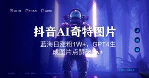 抖音用AI生成奇特图片GPT4玩法，蓝海日涨粉1W+，生成几张图片点赞破6w+【揭秘】-一米创业记