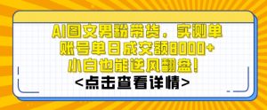 AI图文男粉带货，实测单账号单天成交额8000+，最关键是操作简单，小白看了也能上手【揭秘】-一米创业记
