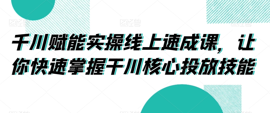 千川赋能实操线上速成课，让你快速掌握干川核心投放技能-一米创业记