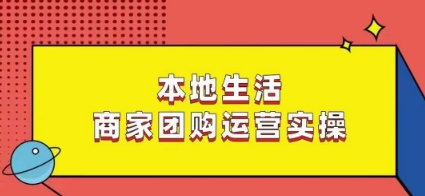 本地生活商家团购运营实操,看完课程即可实操团购运营-一米创业记