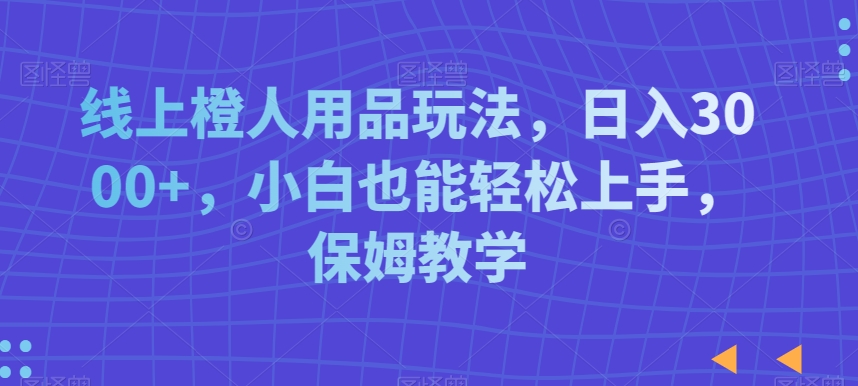 线上橙人用品玩法,日入3000+,小白也能轻松上手,保姆教学【揭秘】-一米创业记