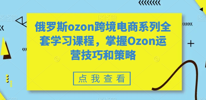 俄罗斯ozon跨境电商系列全套学习课程，掌握Ozon运营技巧和策略-一米创业记
