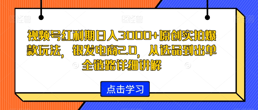 视频号红利期日入3000+原创实拍爆款玩法,银发电商2.0,从选品到出单全链路详细讲解【揭秘】-一米创业记