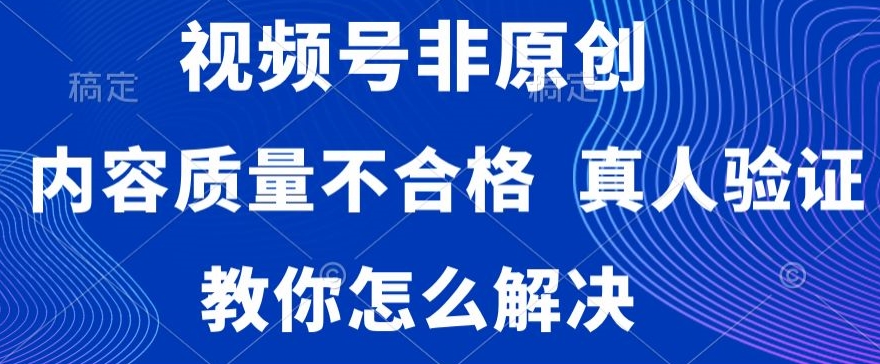 视频号非原创，内容质量不合格，真人验证，违规怎么解决【揭秘】-一米创业记