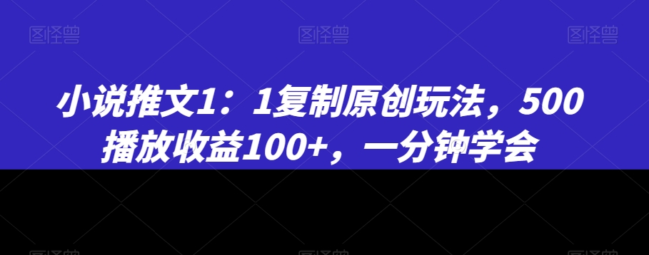 小说推文1:1复制原创玩法,500播放收益100+,一分钟学会【揭秘】-一米创业记