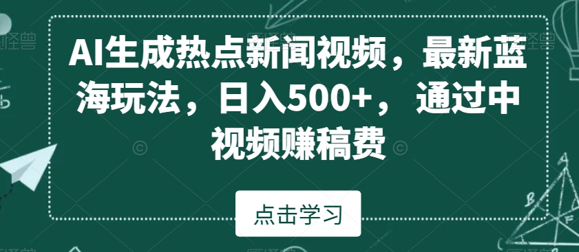 AI生成热点新闻视频，最新蓝海玩法，日入500+，通过中视频赚稿费【揭秘】-一米创业记