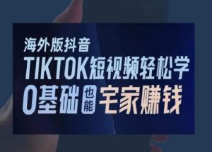 海外版抖音TikTok短视频轻松学，0基础宅家也能赚钱-一米创业记