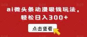 ai微头条动漫吸钱玩法，轻松日入300+【揭秘】-一米创业记