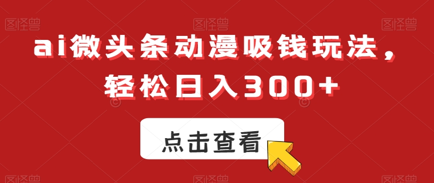 ai微头条动漫吸钱玩法，轻松日入300+【揭秘】-一米创业记