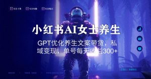 小红书AI女士养生，GPT优化养生文案带货，私域变现，单号每天收益300+【揭秘】-一米创业记