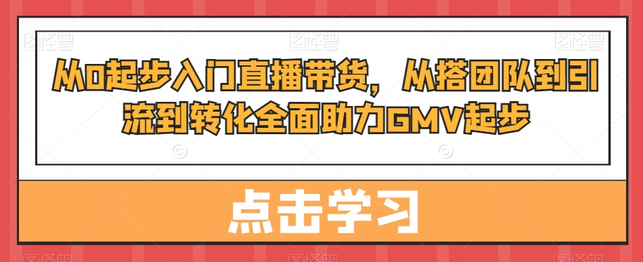 从0起步入门直播带货，​从搭团队到引流到转化全面助力GMV起步-一米创业记