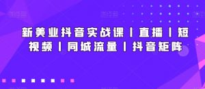 新美业抖音实战课丨直播丨短视频丨同城流量丨抖音矩阵-一米创业记