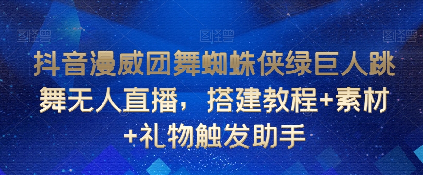 抖音漫威团舞蜘蛛侠绿巨人跳舞无人直播，搭建教程+素材+礼物触发助手-一米创业记