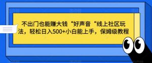 不出门也能赚大钱“好声音“线上社区玩法，轻松日入500+小白能上手，保姆级教程【揭秘】-一米创业记