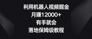 利用机器人视频掘金，月赚12000+，有手就会，落地保姆级教程【揭秘】-一米创业记