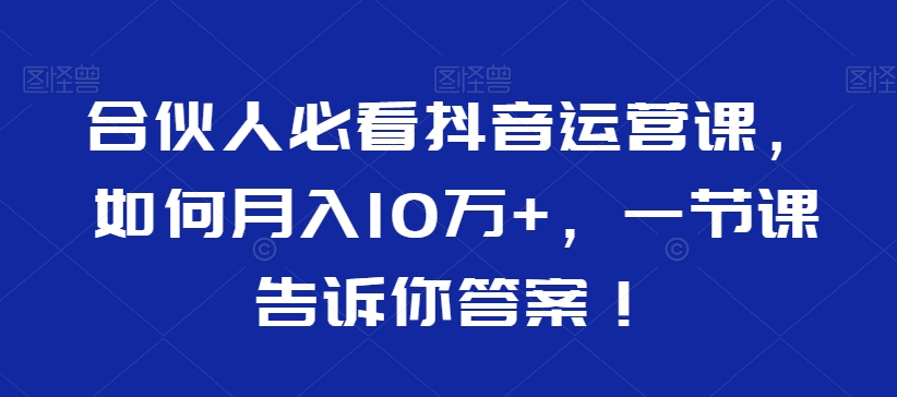 合伙人必看抖音运营课，如何月入10万+，一节课告诉你答案！-一米创业记