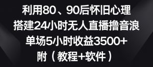 利用80、90后怀旧心理，搭建24小时无人直播撸音浪，单场5小时收益3500+（教程+软件）【揭秘】-一米创业记