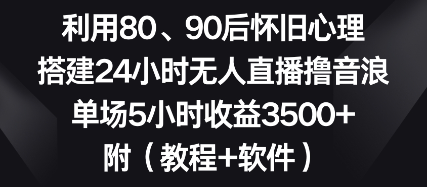 利用80、90后怀旧心理，搭建24小时无人直播撸音浪，单场5小时收益3500+（教程+软件）【揭秘】-一米创业记