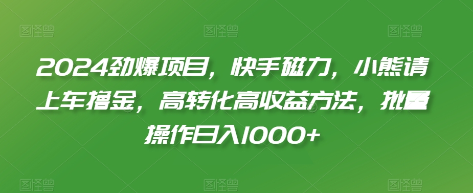 2024劲爆项目，快手磁力，小熊请上车撸金，高转化高收益方法，批量操作日入1000+【揭秘】-一米创业记
