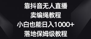靠抖音无人直播，卖编绳教程，小白也能日入1000+，落地保姆级教程【揭秘】-一米创业记